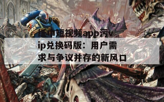 纸巾短视频app污vip兑换码版：用户需求与争议并存的新风口？