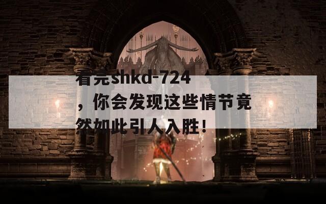 看完shkd-724，你会发现这些情节竟然如此引人入胜！