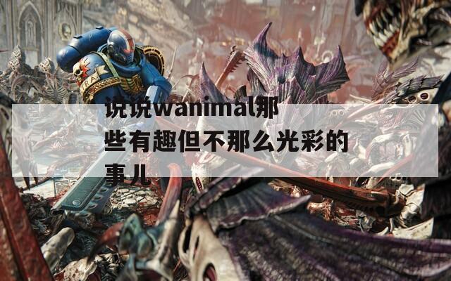 说说wanimal那些有趣但不那么光彩的事儿