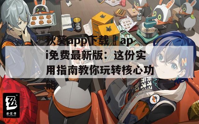 秋葵app下载汅api免费最新版：这份实用指南教你玩转核心功能