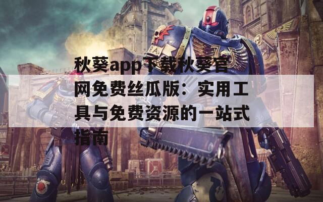 秋葵app下载秋葵官网免费丝瓜版：实用工具与免费资源的一站式指南
