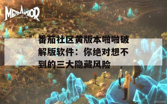 番茄社区黄版本啪啪破解版软件：你绝对想不到的三大隐藏风险