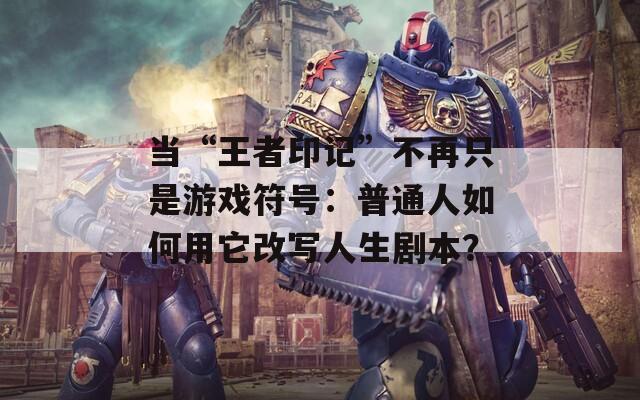 当“王者印记”不再只是游戏符号：普通人如何用它改写人生剧本？