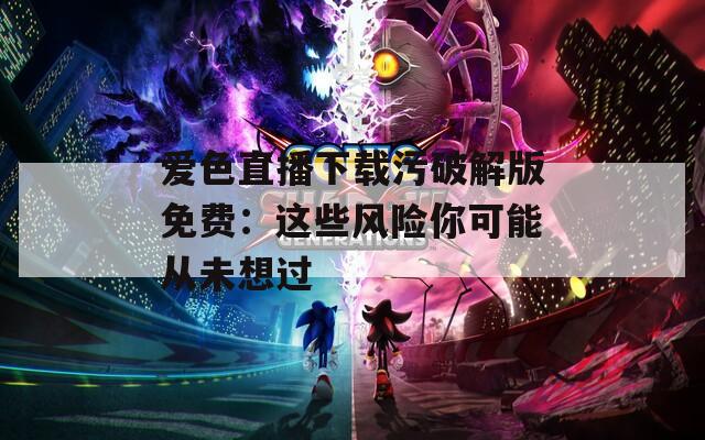 爱色直播下载污破解版免费：这些风险你可能从未想过
