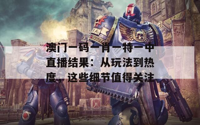澳门一码一肖一特一中直播结果：从玩法到热度，这些细节值得关注