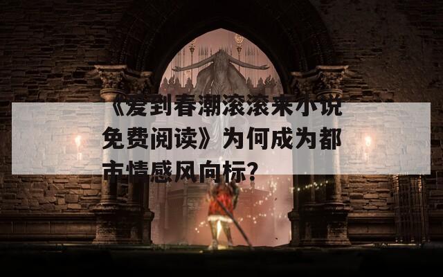 《爱到春潮滚滚来小说免费阅读》为何成为都市情感风向标？