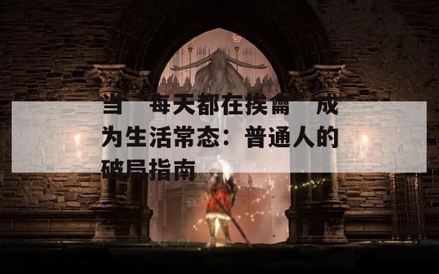 当“每天都在挨龠”成为生活常态：普通人的破局指南