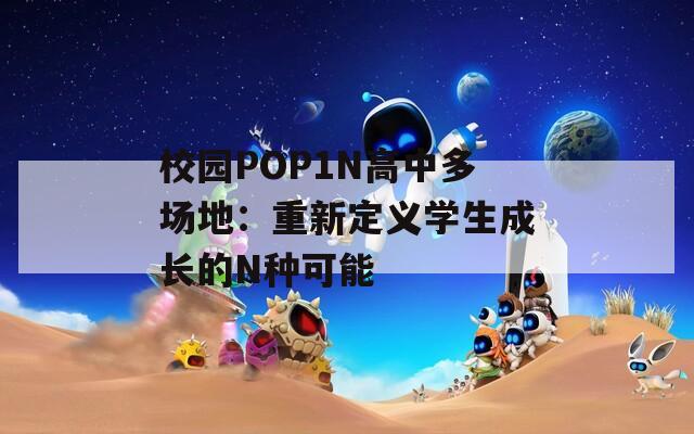 校园POP1N高中多场地：重新定义学生成长的N种可能