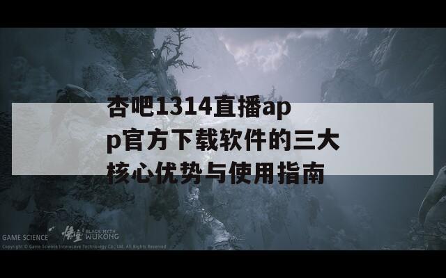 杏吧1314直播app官方下载软件的三大核心优势与使用指南