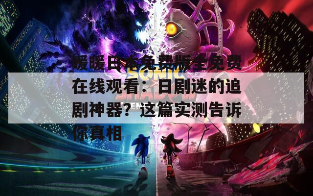 暖暖日本免费版全免费在线观看：日剧迷的追剧神器？这篇实测告诉你真相