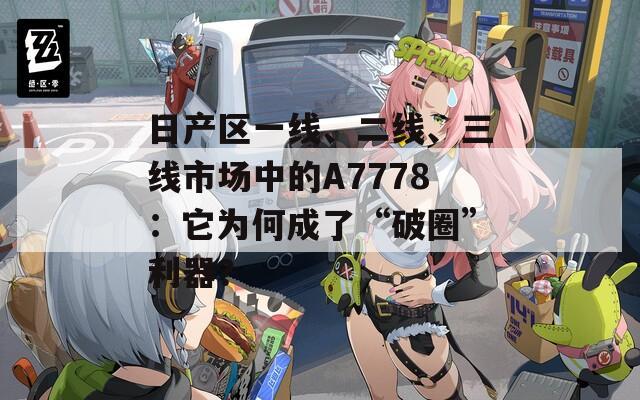 日产区一线、二线、三线市场中的A7778：它为何成了“破圈”利器？