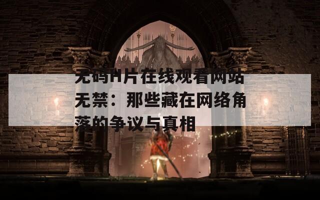 无码H片在线观看网站无禁：那些藏在网络角落的争议与真相