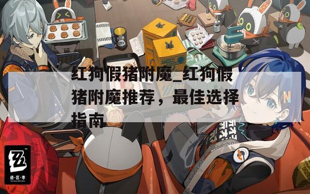 红狗假猪附魔_红狗假猪附魔推荐，最佳选择指南