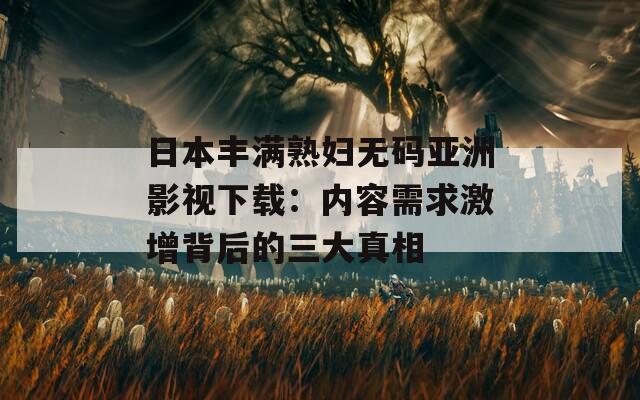 日本丰满熟妇无码亚洲影视下载：内容需求激增背后的三大真相