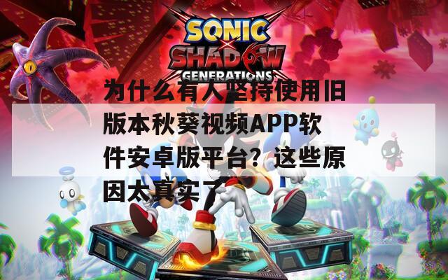 为什么有人坚持使用旧版本秋葵视频APP软件安卓版平台？这些原因太真实了