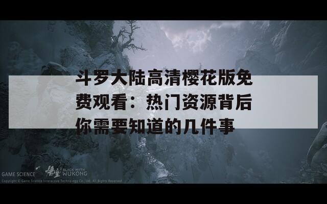 斗罗大陆高清樱花版免费观看：热门资源背后你需要知道的几件事