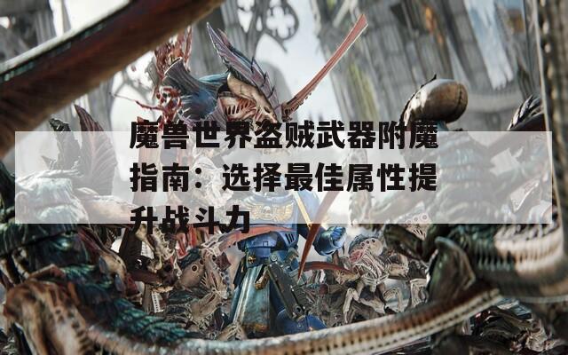 魔兽世界盗贼武器附魔指南：选择最佳属性提升战斗力