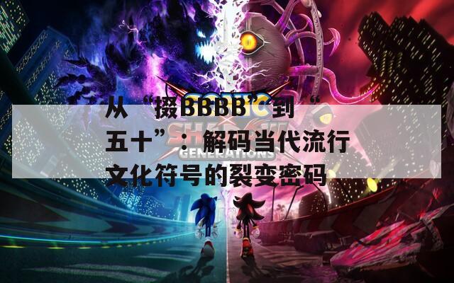 从“掇BBBB”到“五十”：解码当代流行文化符号的裂变密码
