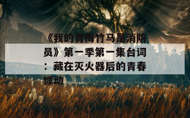 《我的青梅竹马是消防员》第一季第一集台词：藏在灭火器后的青春悸动