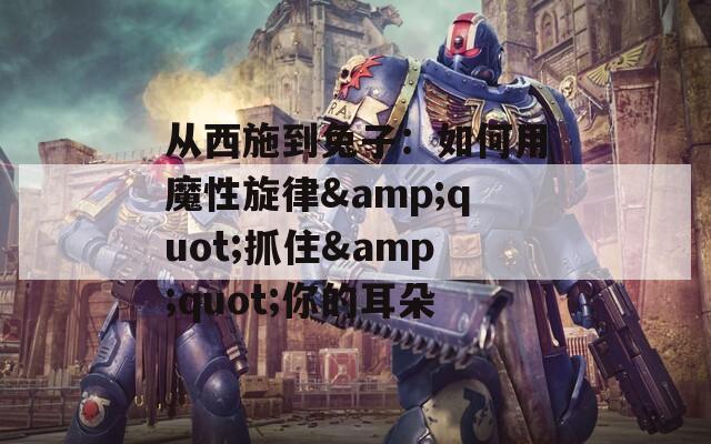 从西施到兔子：如何用魔性旋律&quot;抓住&quot;你的耳朵
