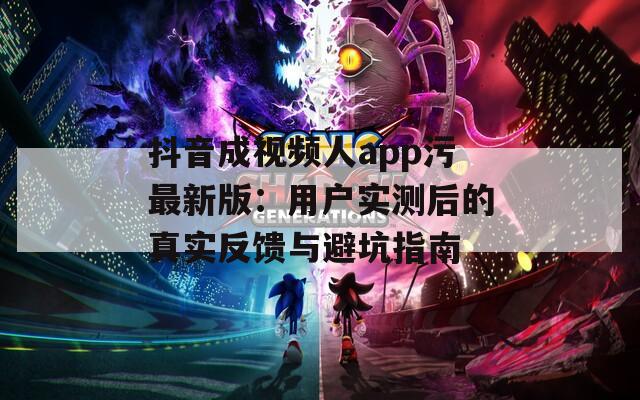 抖音成视频人app污最新版：用户实测后的真实反馈与避坑指南