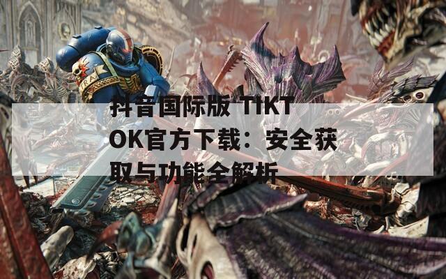 抖音国际版 TIKTOK官方下载：安全获取与功能全解析