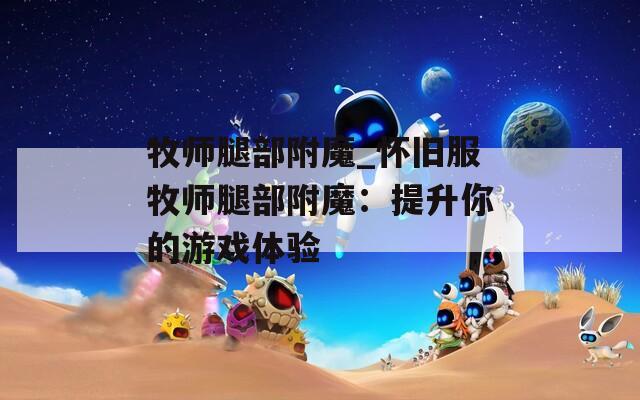 牧师腿部附魔_怀旧服牧师腿部附魔：提升你的游戏体验