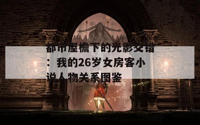 都市屋檐下的光影交错：我的26岁女房客小说人物关系图鉴