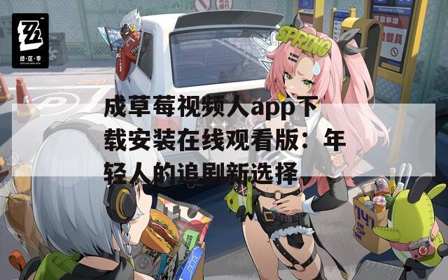 成草莓视频人app下载安装在线观看版：年轻人的追剧新选择