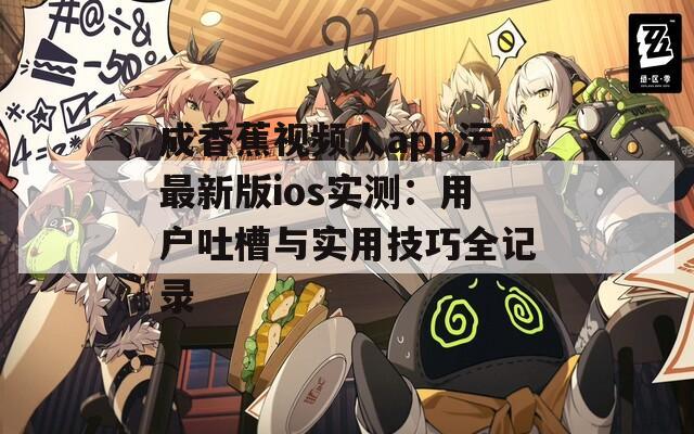 成香蕉视频人app污最新版ios实测：用户吐槽与实用技巧全记录