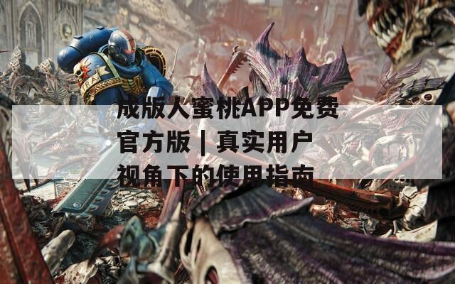 成版人蜜桃APP免费官方版 | 真实用户视角下的使用指南