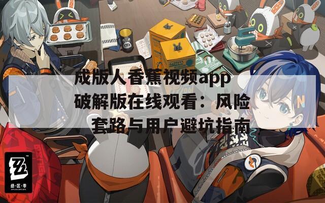 成版人香蕉视频app破解版在线观看：风险、套路与用户避坑指南