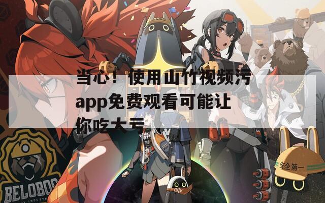 当心！使用山竹视频污app免费观看可能让你吃大亏