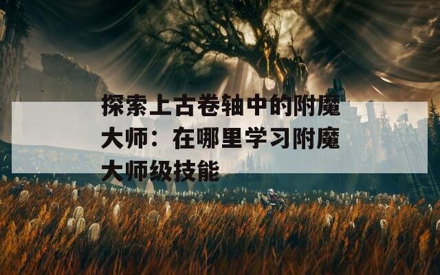 探索上古卷轴中的附魔大师：在哪里学习附魔大师级技能