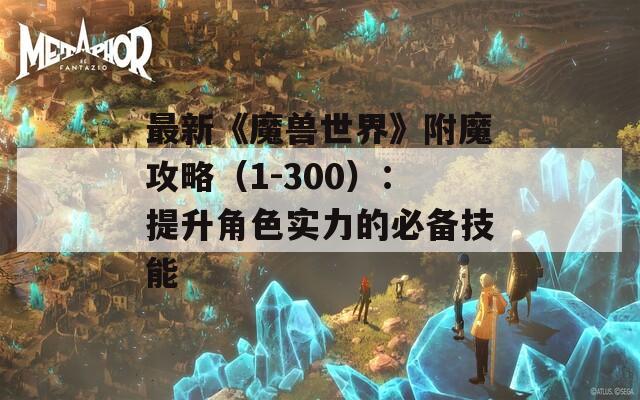 最新《魔兽世界》附魔攻略（1-300）：提升角色实力的必备技能