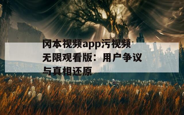冈本视频app污视频无限观看版：用户争议与真相还原