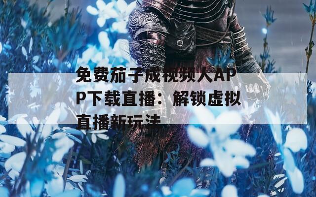 免费茄子成视频人APP下载直播：解锁虚拟直播新玩法
