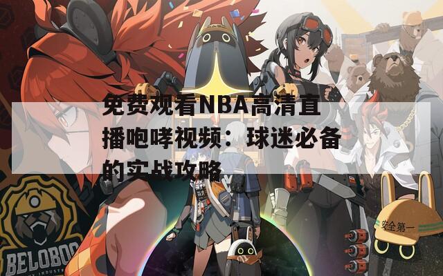 免费观看NBA高清直播咆哮视频：球迷必备的实战攻略