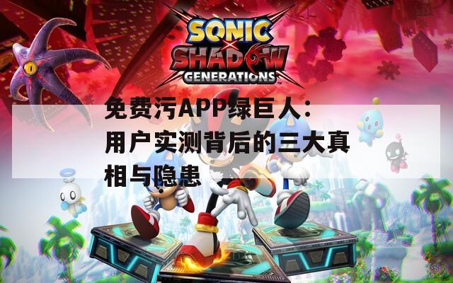 免费污APP绿巨人：用户实测背后的三大真相与隐患