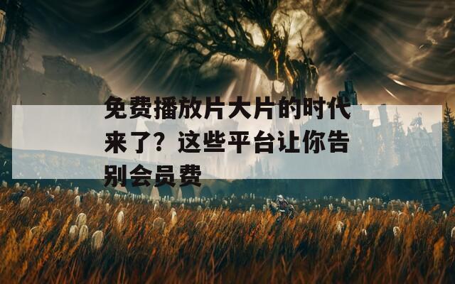 免费播放片大片的时代来了？这些平台让你告别会员费
