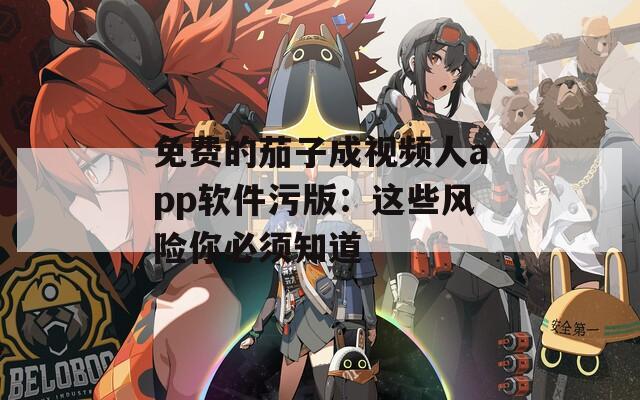 免费的茄子成视频人app软件污版：这些风险你必须知道