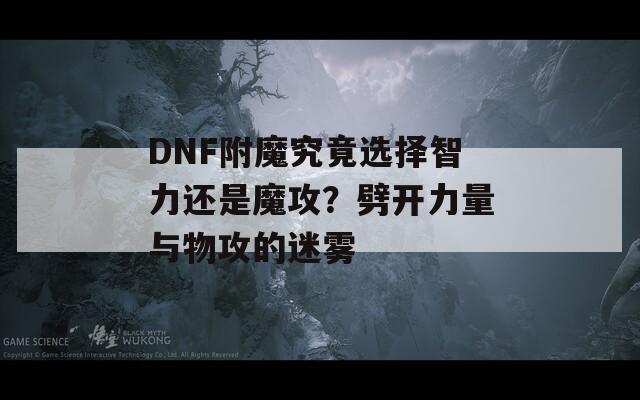 DNF附魔究竟选择智力还是魔攻？劈开力量与物攻的迷雾