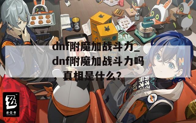 dnf附魔加战斗力_dnf附魔加战斗力吗，真相是什么？