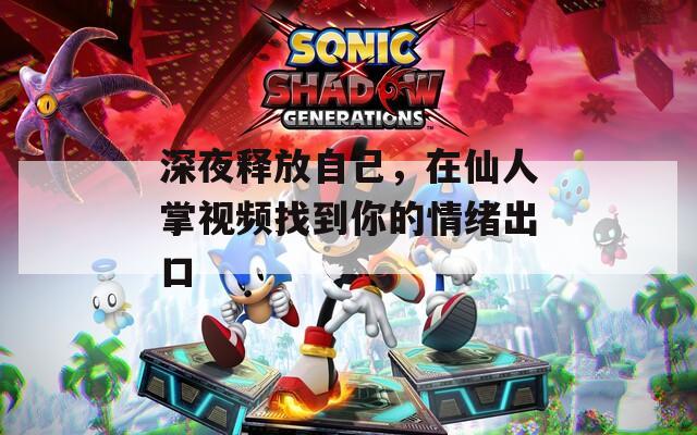 深夜释放自己，在仙人掌视频找到你的情绪出口