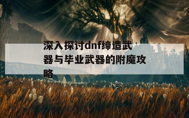 深入探讨dnf缔造武器与毕业武器的附魔攻略