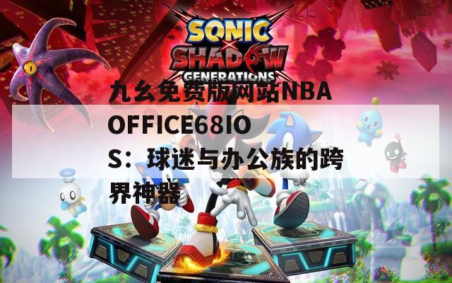 九幺免费版网站NBAOFFICE68IOS：球迷与办公族的跨界神器