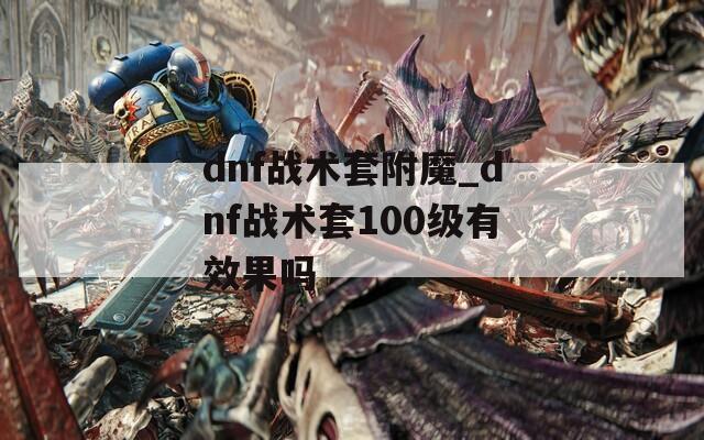 dnf战术套附魔_dnf战术套100级有效果吗