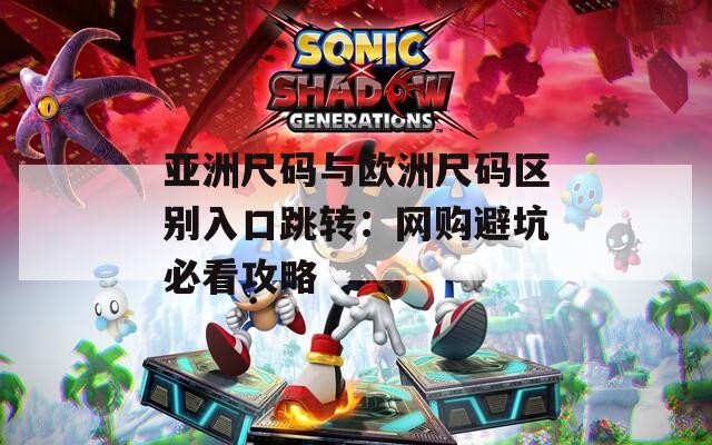 亚洲尺码与欧洲尺码区别入口跳转：网购避坑必看攻略