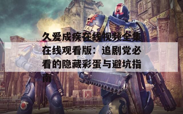 久爱成疾在线视频全集在线观看版：追剧党必看的隐藏彩蛋与避坑指南