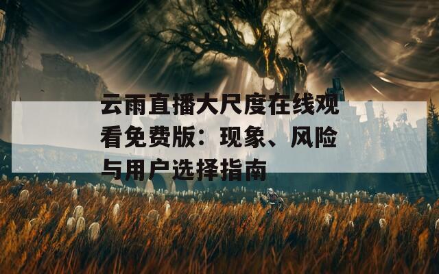 云雨直播大尺度在线观看免费版：现象、风险与用户选择指南
